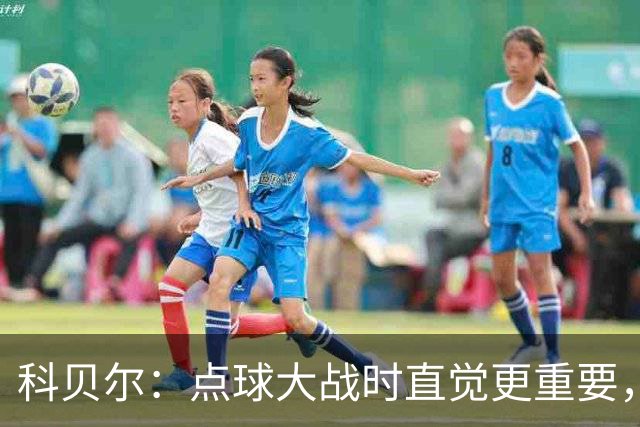 科贝尔：点球大战时直觉更重要，我在手套上涂凡士林防止足球太滑