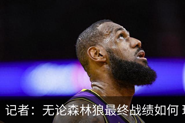 记者：无论森林狼最终战绩如何 球队的观赏性必定拉满