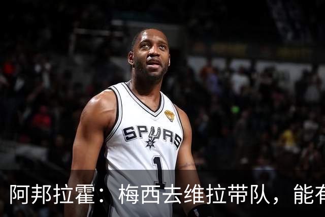阿邦拉霍：梅西去维拉带队，能有英超冠军和欧冠冠军！
