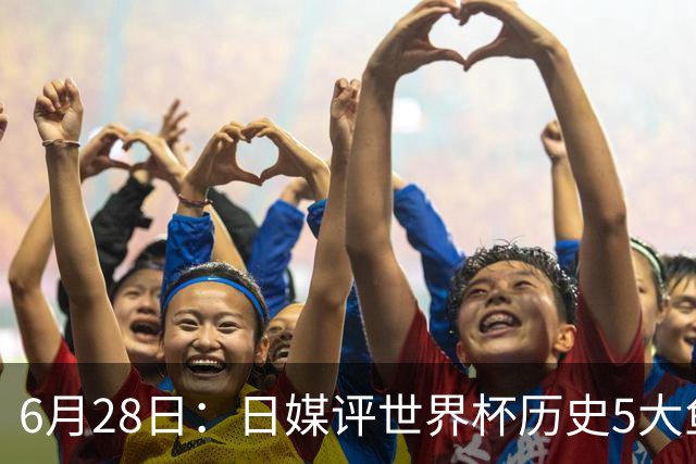 6月28日：日媒评世界杯历史5大鱼腩球队，亚洲独占4席，中国男足在列