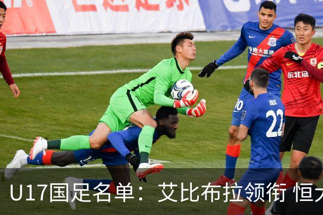 U17国足名单：艾比布拉领衔 恒大足校6人入选